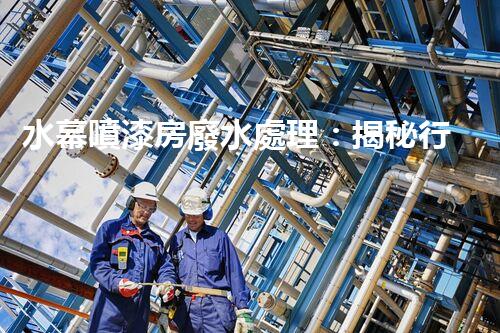 水幕噴漆房廢水處理：揭秘行業(yè)內(nèi)幕與以后趨勢？